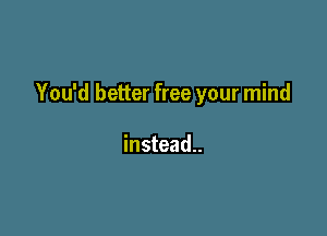 You'd better free your mind

instead.