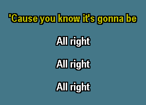 'Cause you know it's gonna be

All right
All right
All right