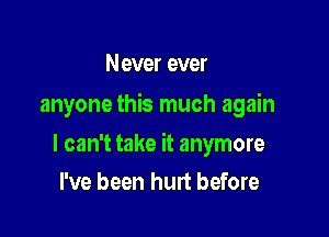 Never ever

anyone this much again

I can't take it anymore
I've been hurt before