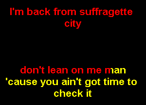 I'm back from suffragette
city

don't lean on me man
'cause you ain't got time to
check it