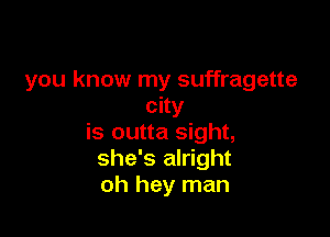 you know my suffragette
city

is outta sight,
she's alright
oh hey man