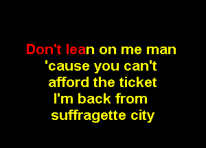 Don't lean on me man
'cause you can't

afford the ticket
I'm back from
suffragette city