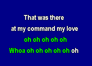 That was there

at my command my love

oh oh oh oh oh
Whoa oh oh oh oh oh oh