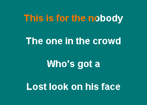 This is for the nobody

The one in the crowd

Who's got a

Lost look on his face