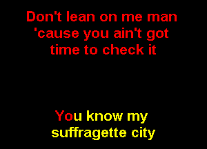 Don't lean on me man
'cause you ain't got
time to check it

You know my
suffragette city