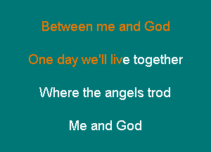 Between me and God

One day we'll live together

Where the angels trod

Me and God