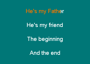 He's my Father

He's my friend

The beginning

And the end
