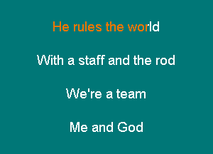 He rules the world

With a staff and the rod

We're a team

Me and God