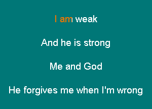 I am weak
And he is strong

Me and God

He forgives me when I'm wrong