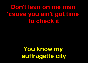 Don't lean on me man
'cause you ain't got time
to check it

You know my
suffragette city
