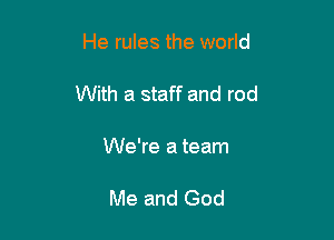 He rules the world

With a staff and rod

We're a team

Me and God