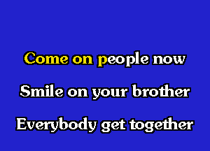 Come on people now
Smile on your brother

Everybody get together