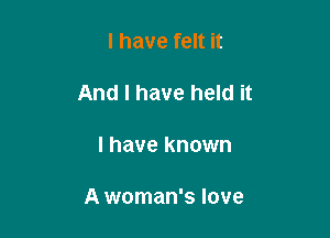 l have felt it

And I have held it

I have known

A woman's love