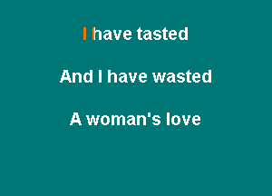 l have tasted

And I have wasted

A woman's love