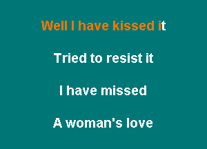 Well I have kissed it

Tried to resist it

I have missed

A woman's love