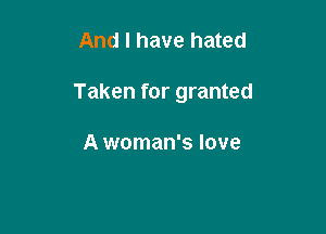And I have hated

Taken for granted

A woman's love