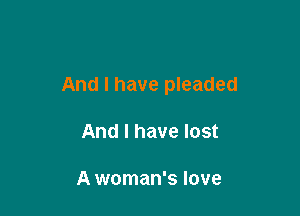 And I have pleaded

And I have lost

A woman's love