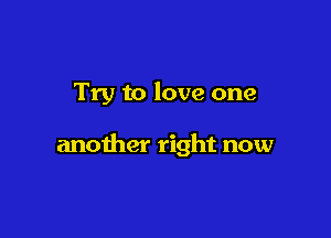 Try to love one

another right now