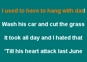 I used to have to hang with dad
Wash his car and cut the grass
It took all day and I hated that

'Till his heart attack last June