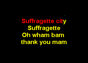 Suffragette city
Suffragette

0h wham bam
thank you mam