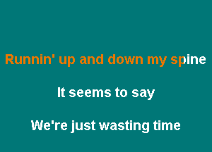 Runnin' up and down my spine

It seems to say

We're just wasting time