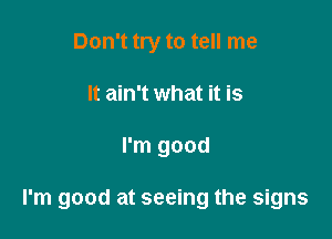 Don't try to tell me
It ain't what it is

I'm good

I'm good at seeing the signs