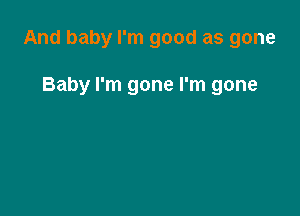 And baby I'm good as gone

Baby I'm gone I'm gone