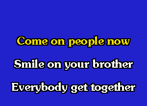 Come on people now
Smile on your brother

Everybody get together