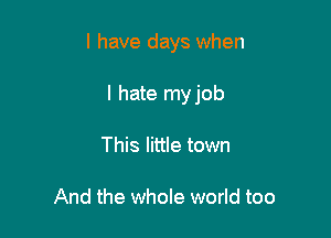 l have days when

I hate myjob
This little town

And the whole world too