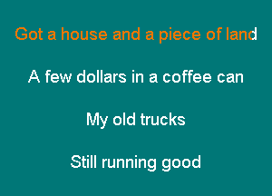 Got a house and a piece of land

A few dollars in a coffee can

My old trucks

Still running good