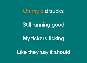 Oh my old trucks

Still running good

My tickers ticking

Like they say it should