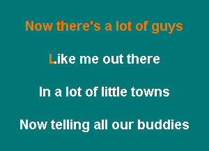 Now there's a lot of guys

Like me out there
In a lot of little towns

Now telling all our buddies