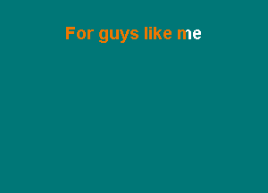For guys like me