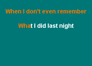 When I don't even remember

What I did last night