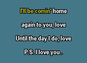 I'll be comin' home

again to you, love

Until the day I do, love

P.S. I love you..