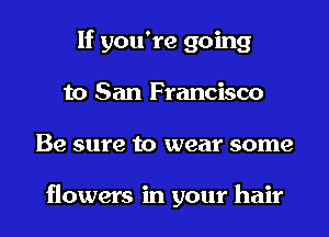 If you're going
to San Francisco
Be sure to wear some

flowers in your hair