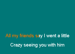 All my friends say I went a little

Crazy seeing you with him