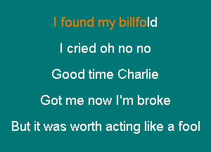 I found my billfold
I cried oh no no
Good time Charlie

Got me now I'm broke

But it was worth acting like a fool