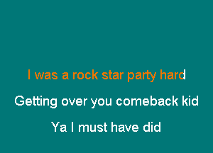 I was a rock star party hard

Getting over you comeback kid

Ya I must have did