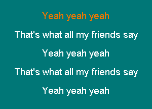 Yeah yeah yeah
That's what all my friends say

Yeah yeah yeah

That's what all my friends say

Yeah yeah yeah