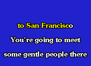 to San Francisco
You're going to meet

some gentle people there