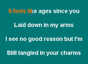 It feels like ages since you
Laid down in my arms
I see no good reason but I'm

Still tangled in your charms