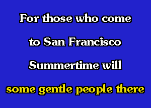 For those who come
to San Francisco
Summertime will

some gentle people there