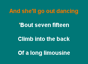 And she'll go out dancing
'Bout seven fifteen

Climb into the back

Of a long limousine