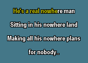 He's a real nowhere man

Sitting in his nowhere land

Making all his nowhere plans

for nobody..