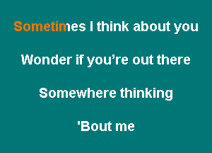 Sometimes I think about you

Wonder if yowre out there

Somewhere thinking

'Bout me