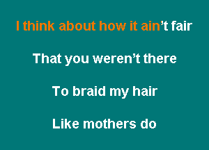 I think about how it aim fair

That you werem there

To braid my hair

Like mothers do