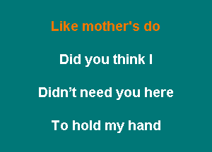 Like mother's do

Did you think I

Didm need you here

To hold my hand