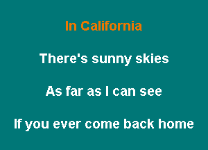 In California
There's sunny skies

As far as I can see

If you ever come back home