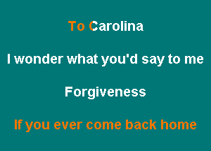 To Carolina
I wonder what you'd say to me

Forgiveness

If you ever come back home